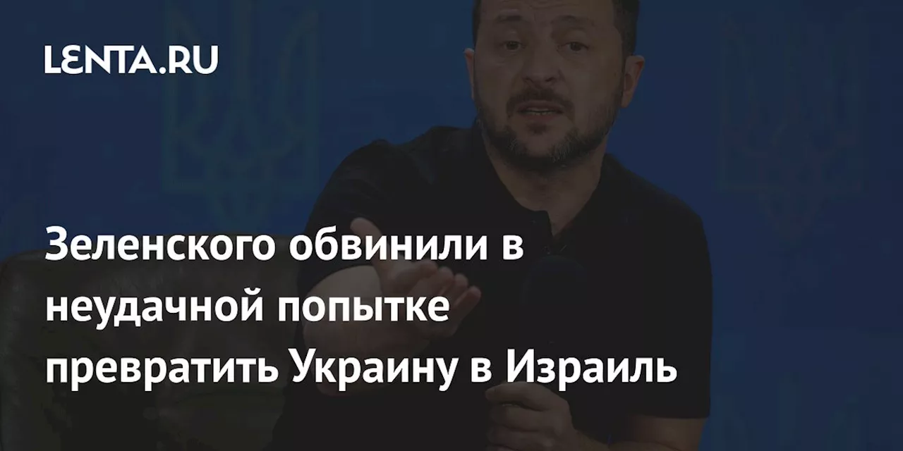 Зеленского обвинили в неудачной попытке превратить Украину в Израиль