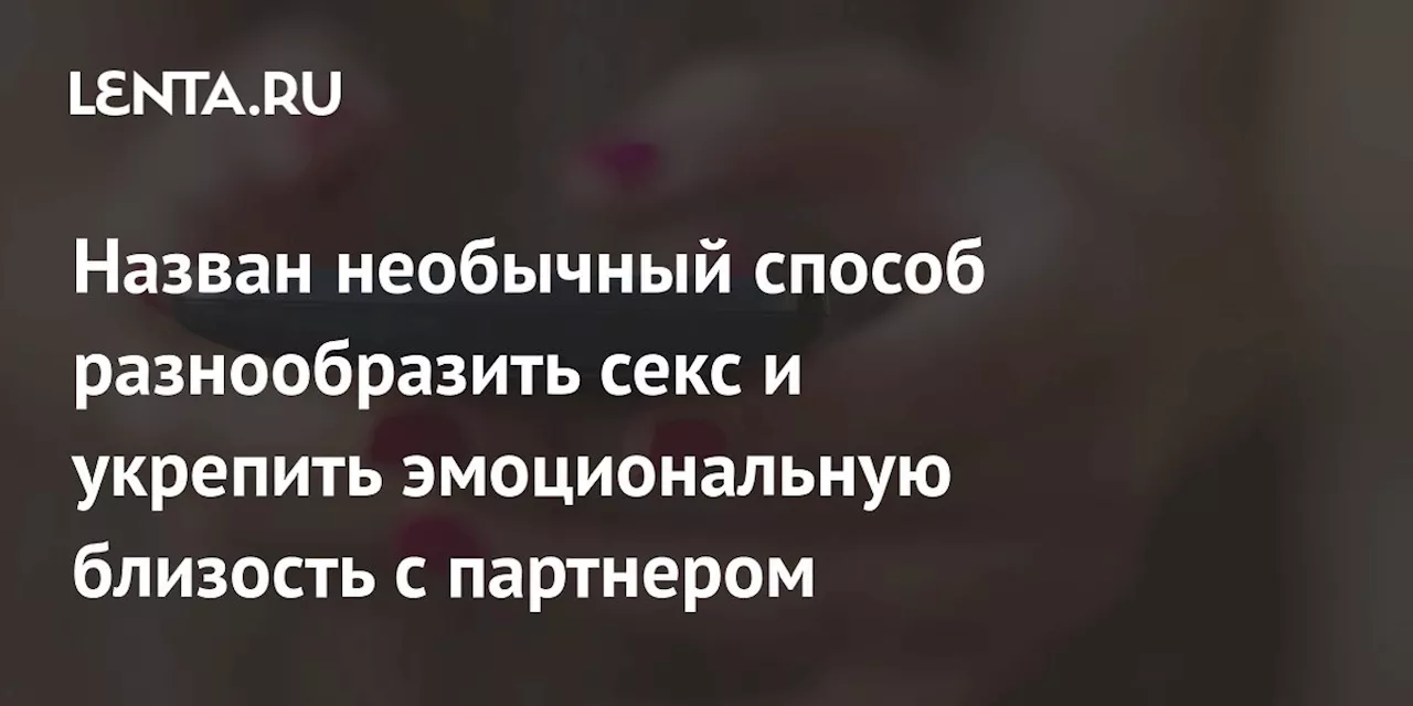 Назван необычный способ разнообразить секс и укрепить эмоциональную близость с партнером