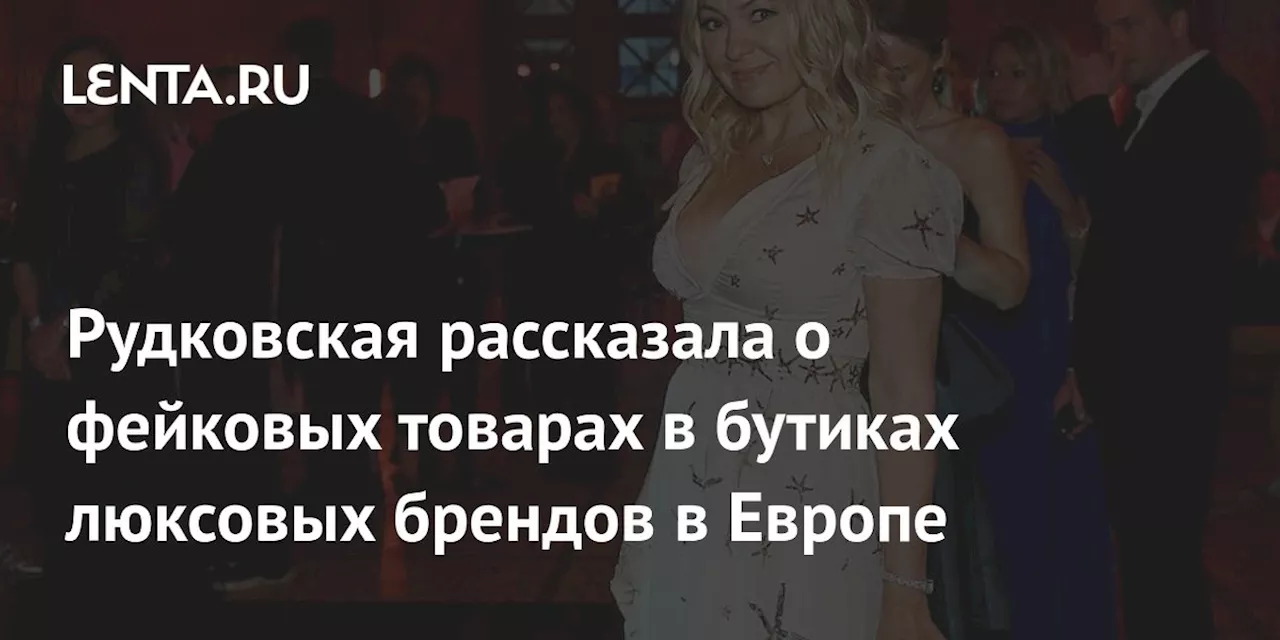 Рудковская рассказала о фейковых товарах в бутиках люксовых брендов в Европе