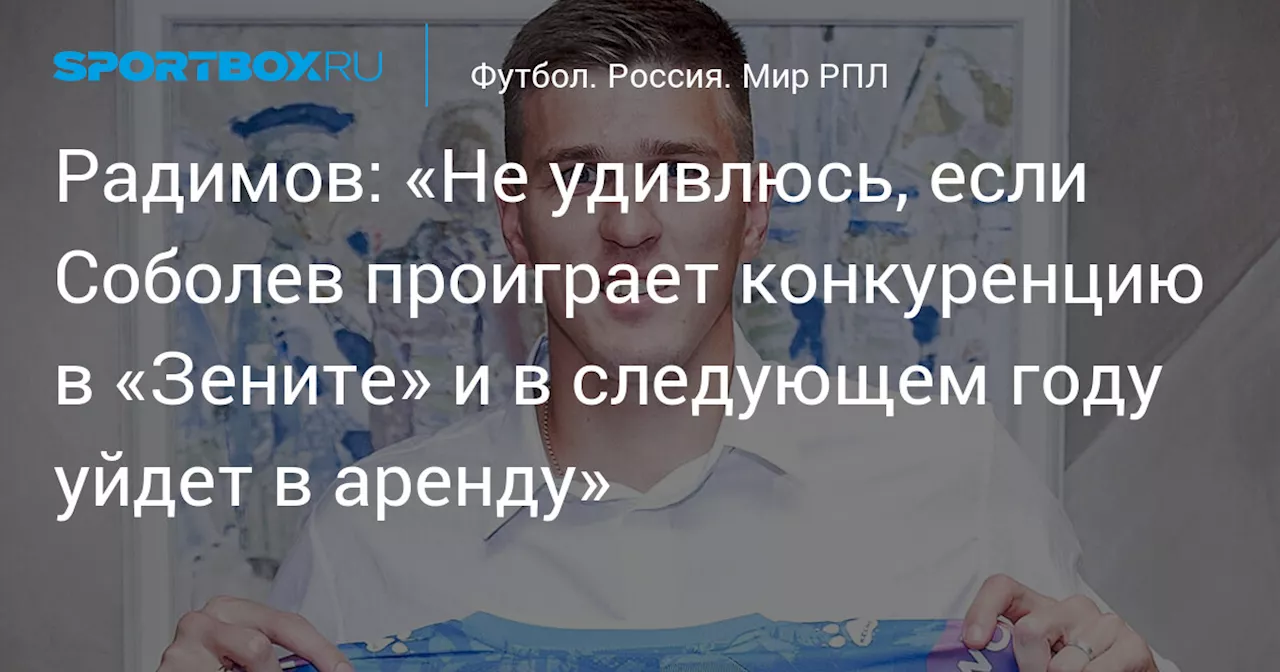 Радимов: «Не удивлюсь, если Соболев проиграет конкуренцию в «Зените» и в следующем году уйдет в аренду»