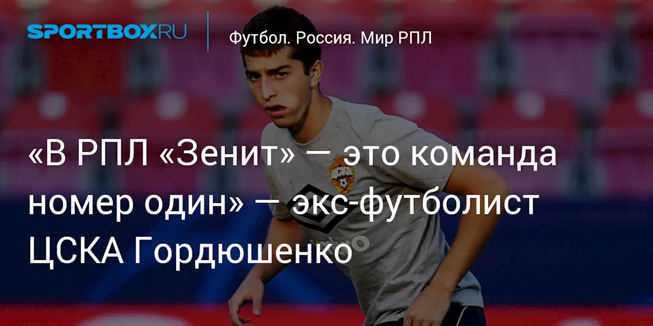 «В РПЛ «Зенит» — это команда номер один» — экс‑футболист ЦСКА Гордюшенко