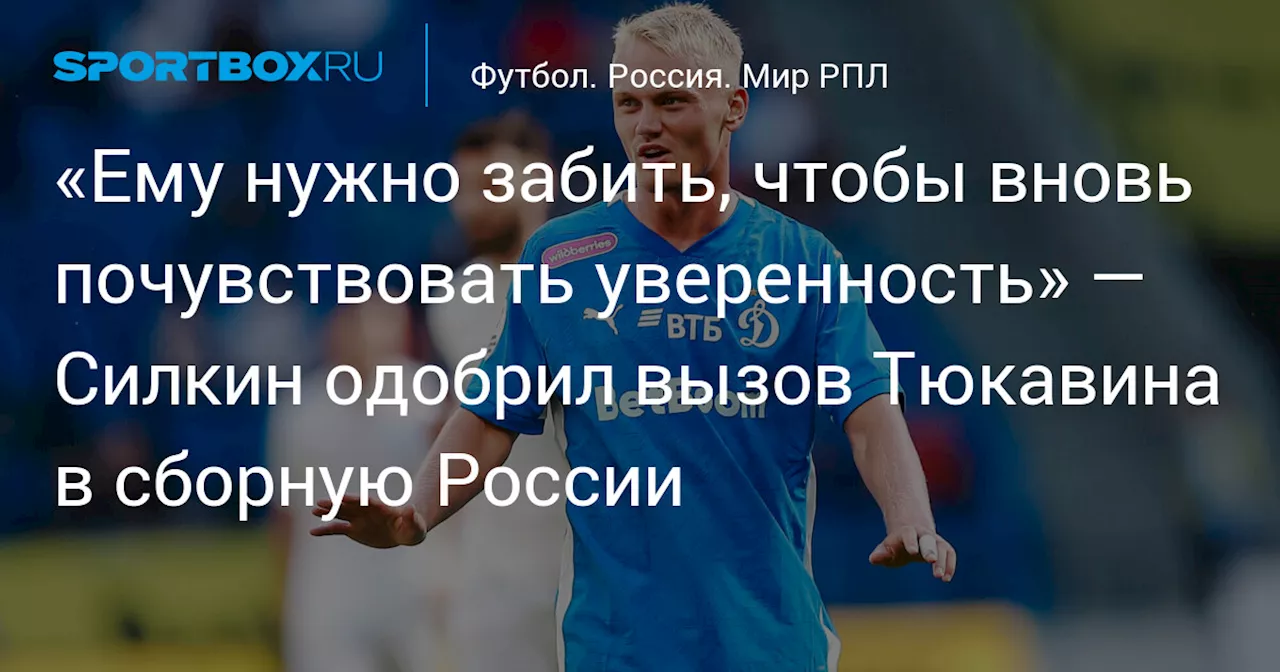 «Ему нужно забить, чтобы вновь почувствовать уверенность» — Силкин одобрил вызов Тюкавина в сборную России