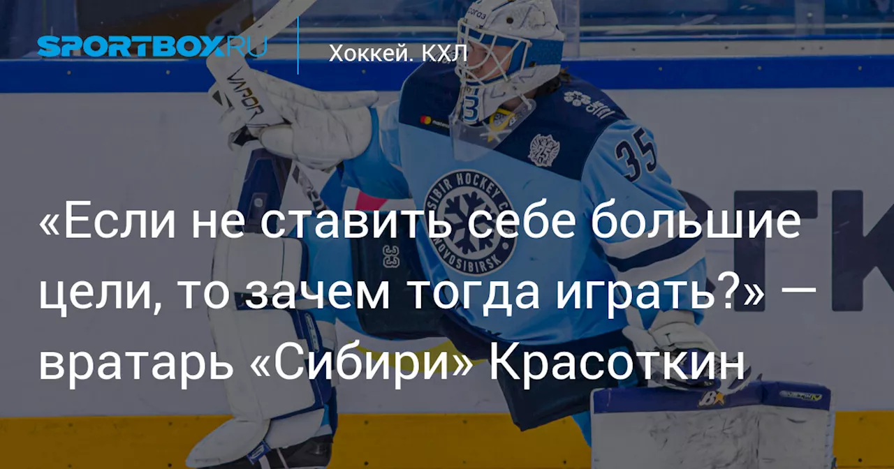 «Если не ставить себе большие цели, то зачем тогда играть?» — вратарь «Сибири» Красоткин