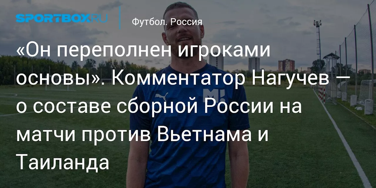 «Он переполнен игроками основы». Комментатор Нагучев — о составе сборной России на матчи против Вьетнама и Таиланда