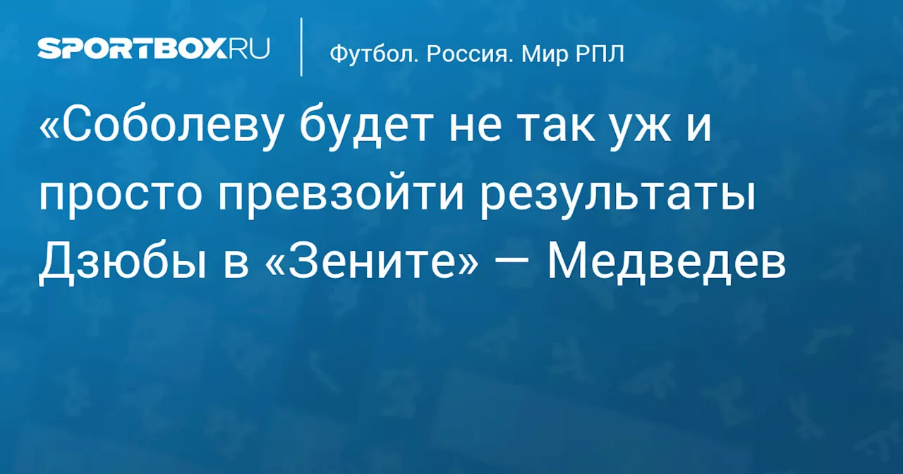 «Соболеву будет не так уж и просто превзойти результаты Дзюбы в «Зените» — Медведев