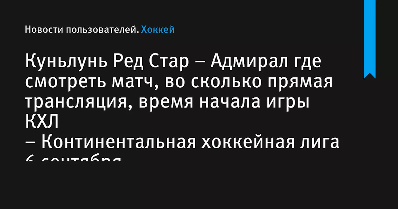 – Адмирал где смотреть матч, во сколько прямая трансляция, время начала игры КХЛ &ndash; Континентальная хоккейная лига 6 сентября