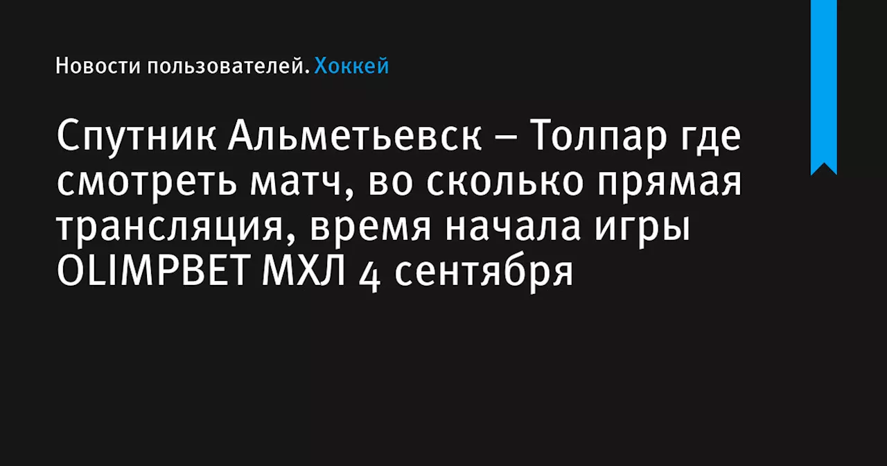 – Толпар где смотреть матч, во сколько прямая трансляция, время начала игры OLIMPBET МХЛ 4 сентября