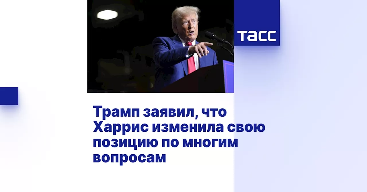 Трамп заявил, что Харрис изменила свою позицию по многим вопросам