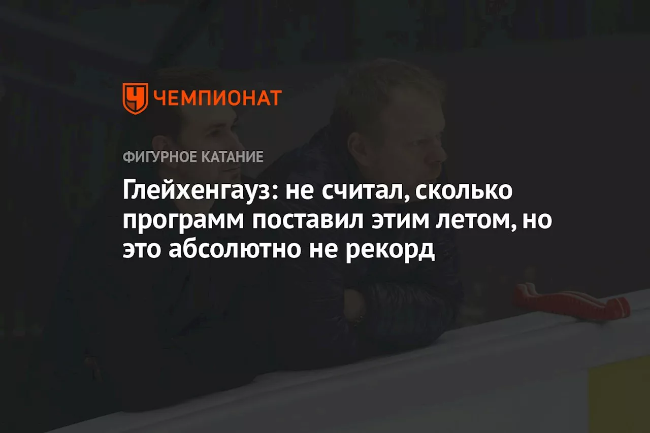 Глейхенгауз: не считал, сколько программ поставил этим летом, но это абсолютно не рекорд