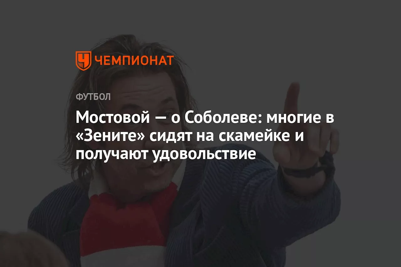 Мостовой — о Соболеве: многие в «Зените» сидят на скамейке и получают удовольствие