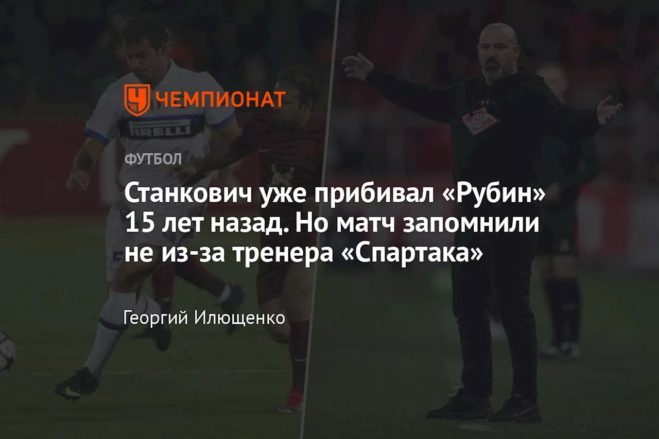 Станкович уже прибивал «Рубин» 15 лет назад. Но матч запомнили не из-за тренера «Спартака»