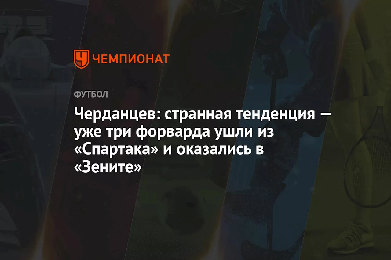 Черданцев: странная тенденция — уже три форварда ушли из «Спартака» и оказались в «Зените»