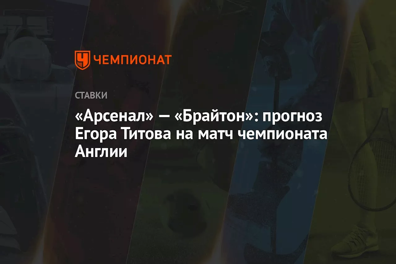 «Арсенал» — «Брайтон»: прогноз Егора Титова на матч чемпионата Англии