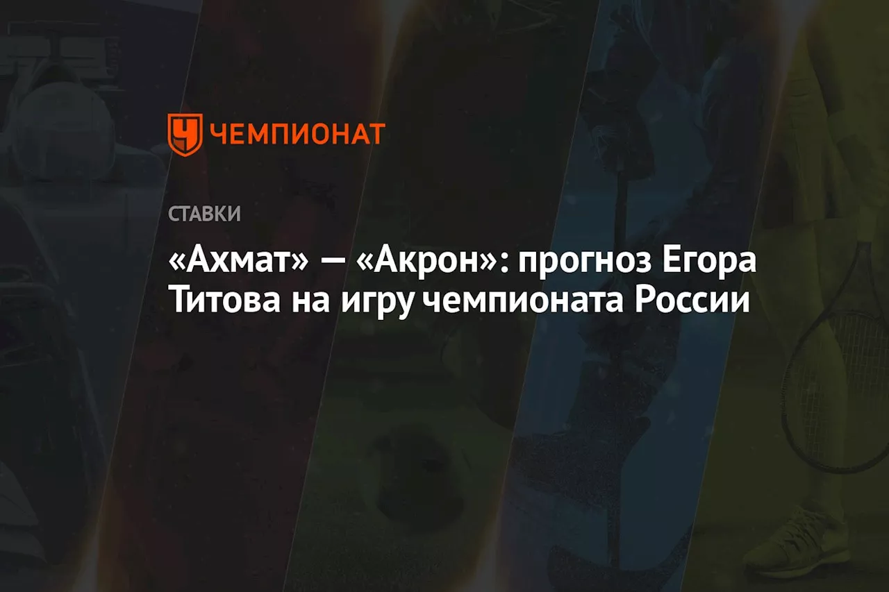 «Ахмат» — «Акрон»: прогноз Егора Титова на игру чемпионата России