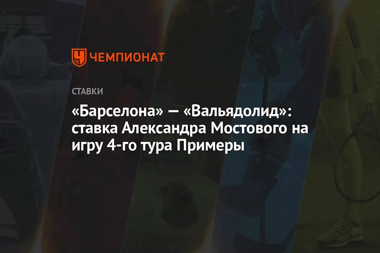 «Барселона» — «Вальядолид»: ставка Александра Мостового на игру 4-го тура Примеры