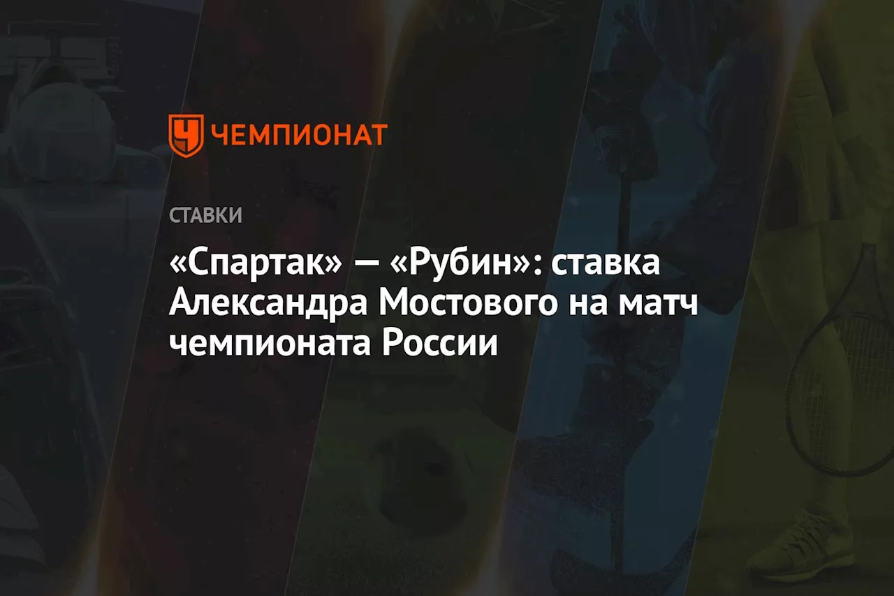 «Спартак» — «Рубин»: ставка Александра Мостового на матч чемпионата России