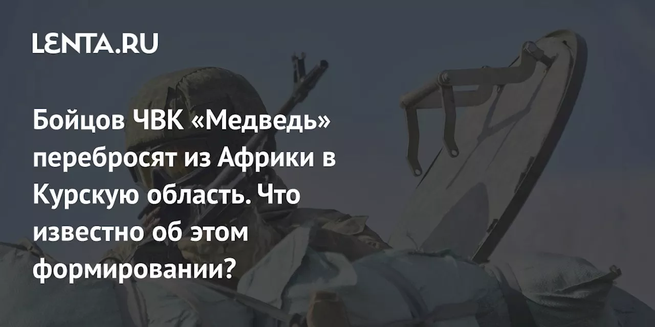 Бойцов ЧВК «Медведь» перебросят из Африки в Курскую область. Что известно об этом формировании?