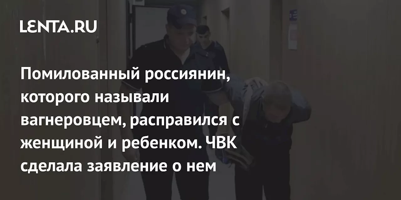 Помилованный россиянин, которого называли вагнеровцем, расправился с женщиной и ребенком. ЧВК сделала заявление о нем