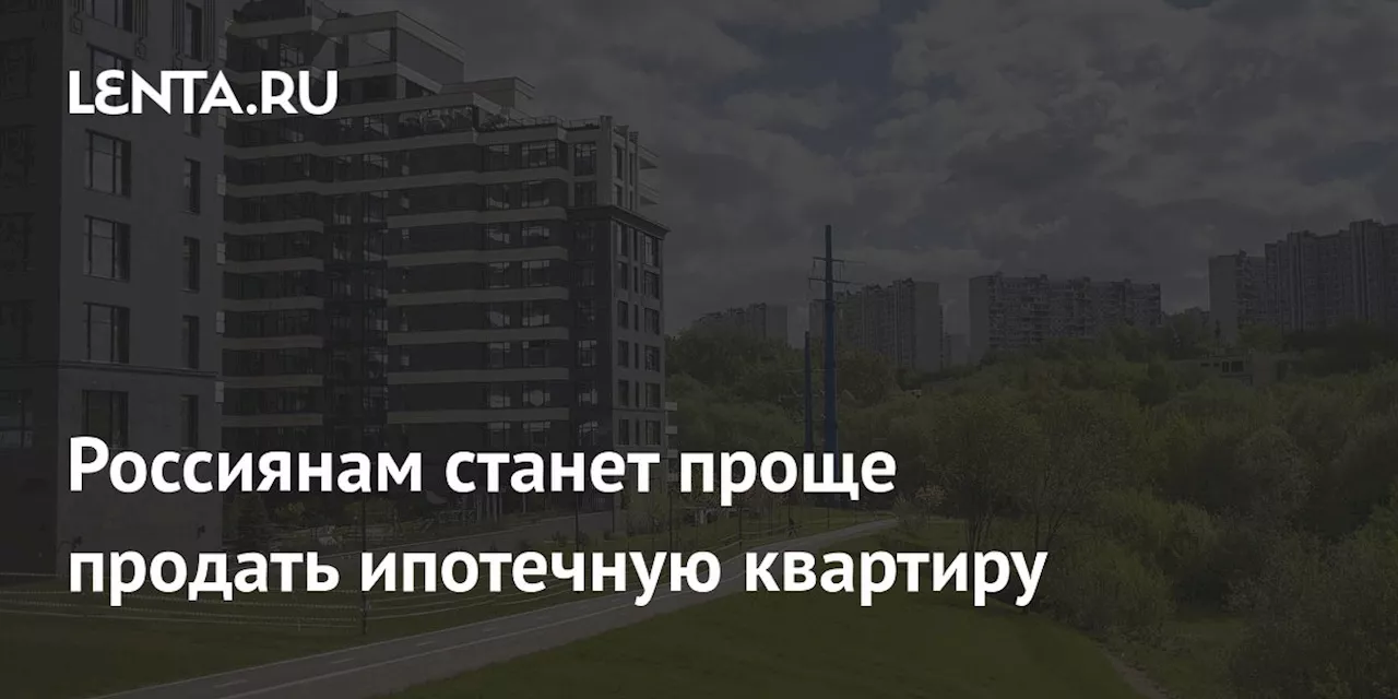 Россиянам станет проще продать ипотечную квартиру