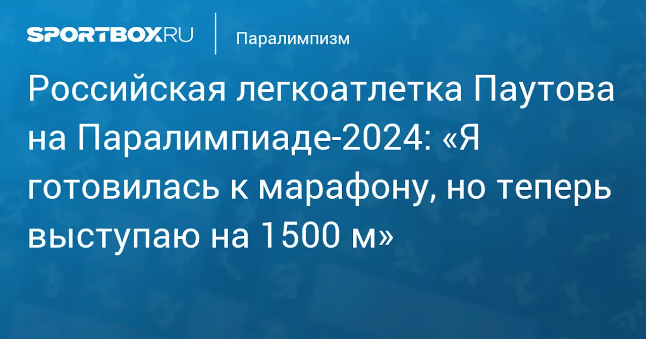 Российская легкоатлетка Паутова на Паралимпиаде‑2024: «Я готовилась к марафону, но теперь выступаю на 1500 м»