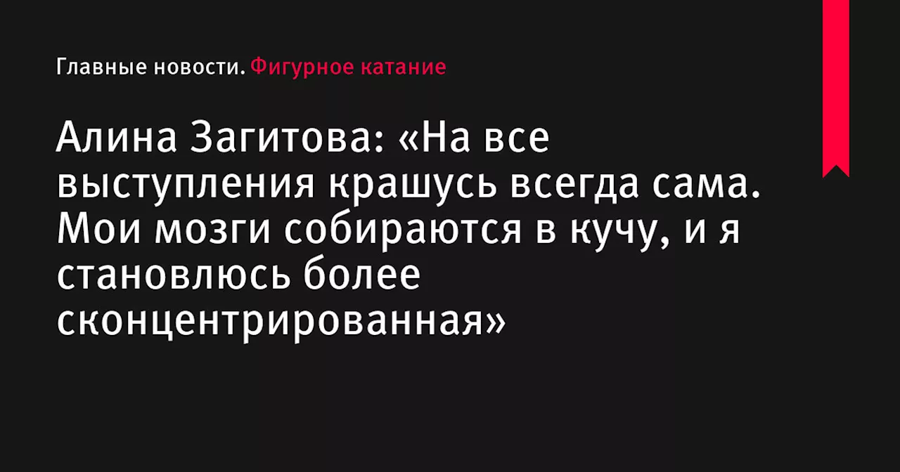 Алина Загитова: «На все выступления крашусь всегда сама. Мои мозги собираются в кучу, и я становлюсь более сконцентрированная»