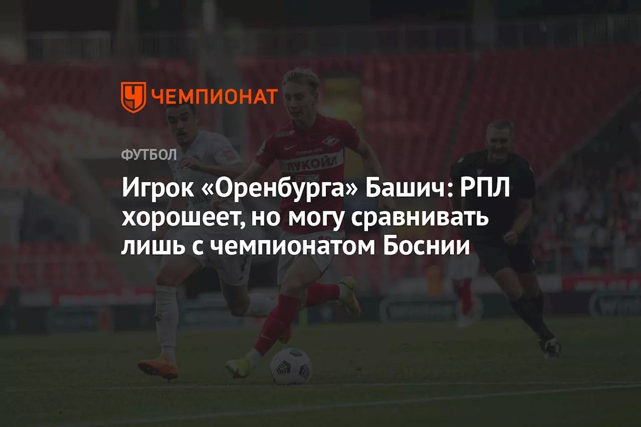 Игрок «Оренбурга» Башич: РПЛ хорошеет, но могу сравнивать лишь с чемпионатом Боснии