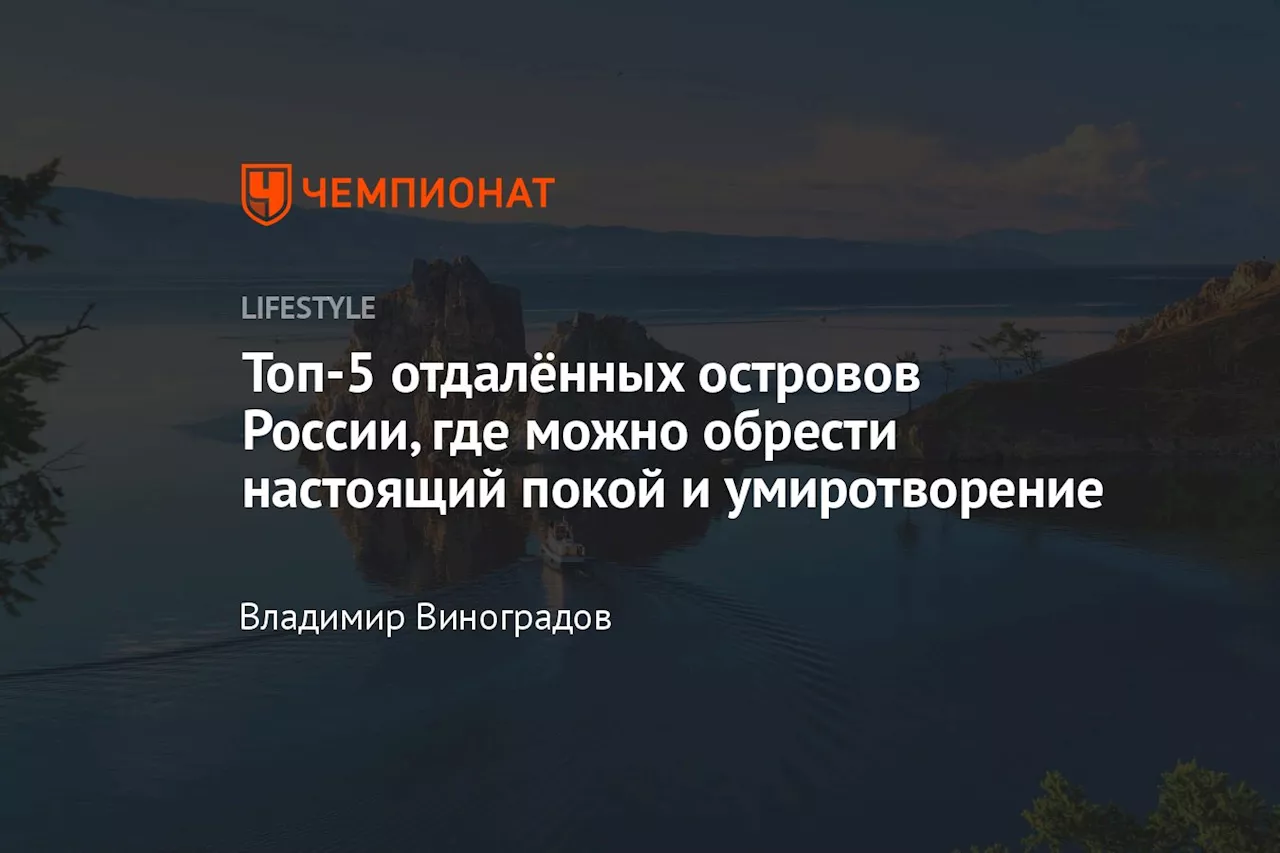 Топ-5 отдалённых островов России, где можно обрести настоящий покой и умиротворение