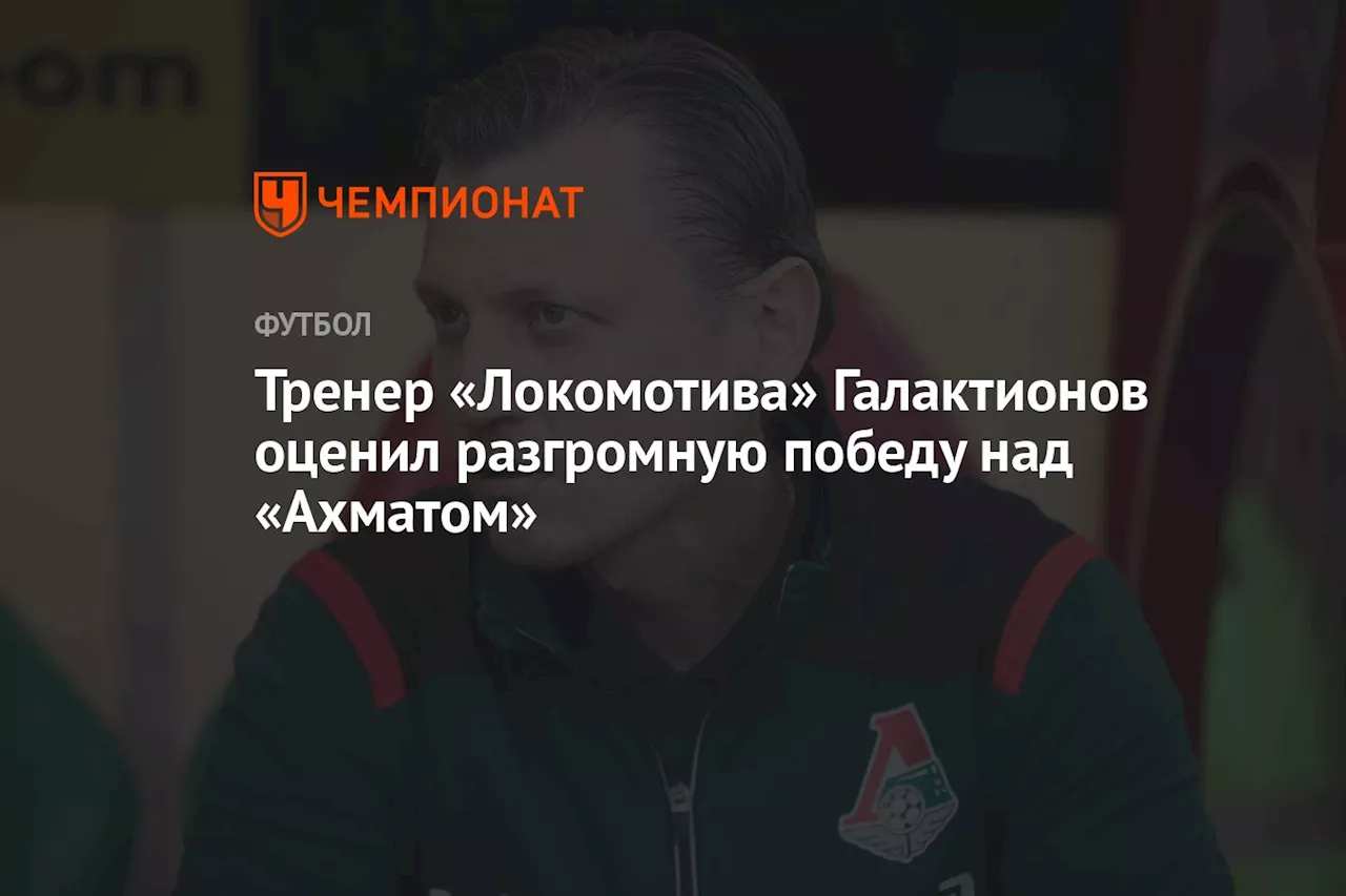 Тренер «Локомотива» Галактионов прокомментировал разгромную победу в матче с «Ахматом»