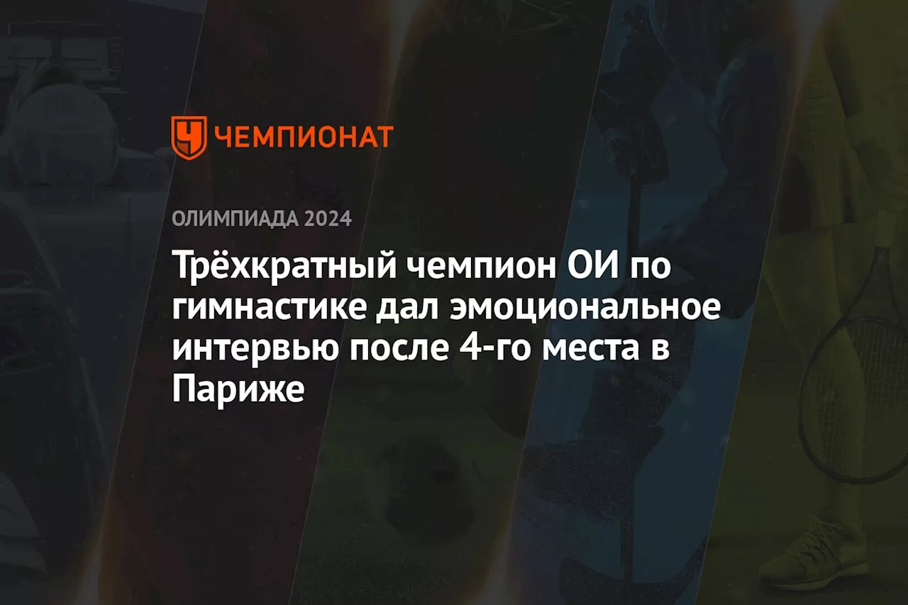 Трёхкратный чемпион ОИ по гимнастике дал эмоциональное интервью после 4-го места в Париже