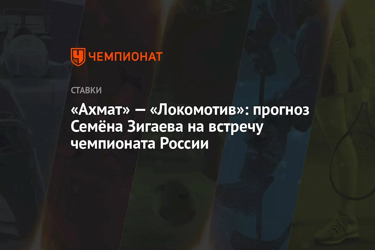 «Ахмат» — «Локомотив»: прогноз Семёна Зигаева на встречу чемпионата России