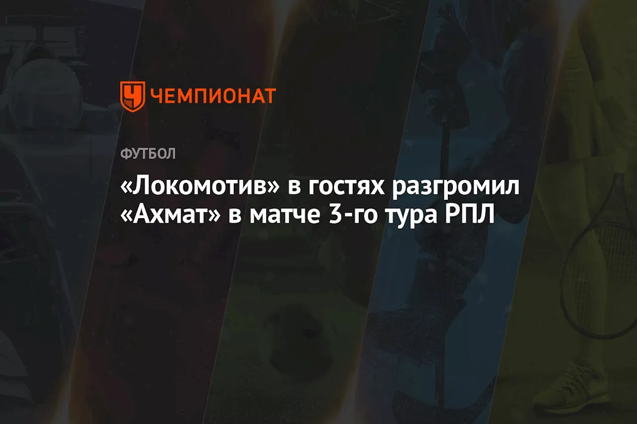 «Локомотив» в гостях разгромил «Ахмат» со счётом 5:0 в матче 3-го тура РПЛ