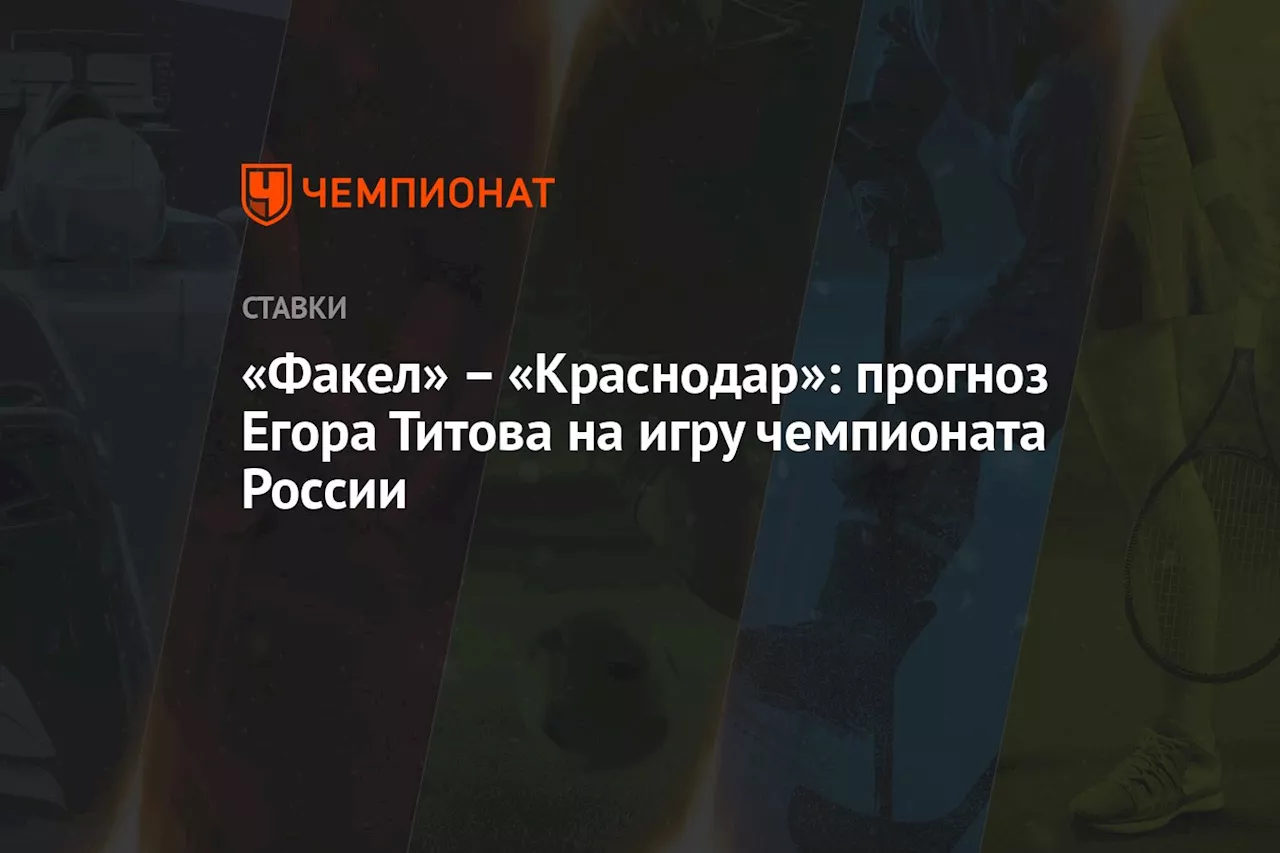 «Факел» — «Краснодар»: прогноз Егора Титова на игру чемпионата России