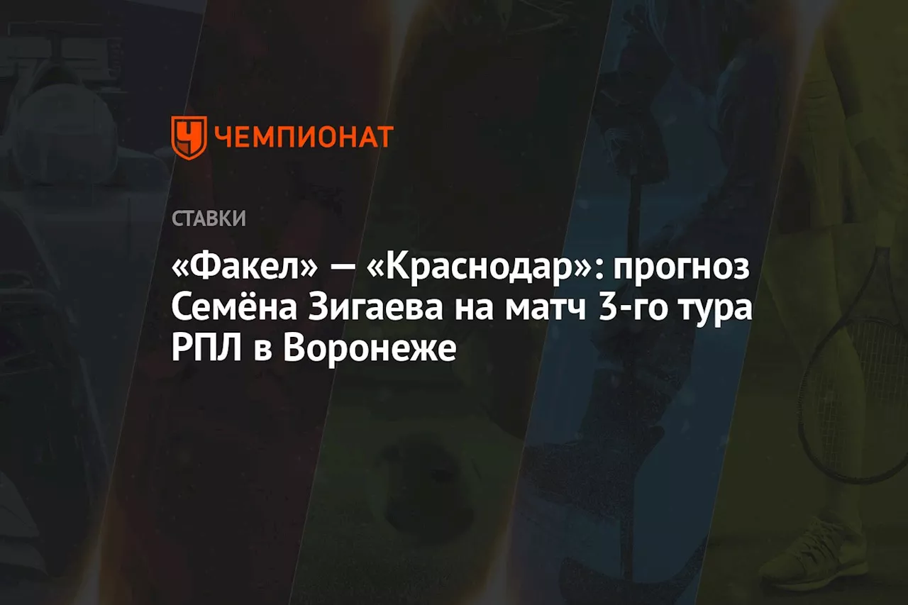 «Факел» — «Краснодар»: прогноз Семёна Зигаева на матч 3-го тура РПЛ в Воронеже