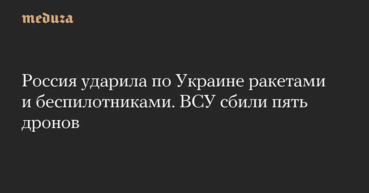 Россия ударила по Украине ракетами и беспилотниками. ВСУ сбили пять дронов — Meduza