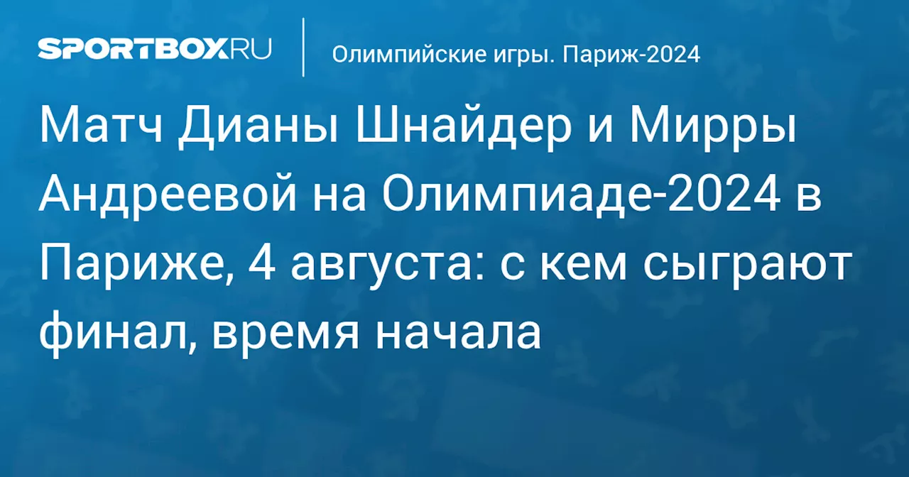 Матч Дианы Шнайдер и Мирры Андреевой на Олимпиаде‑2024 в Париже, 4 августа: с кем сыграют финал, время начала