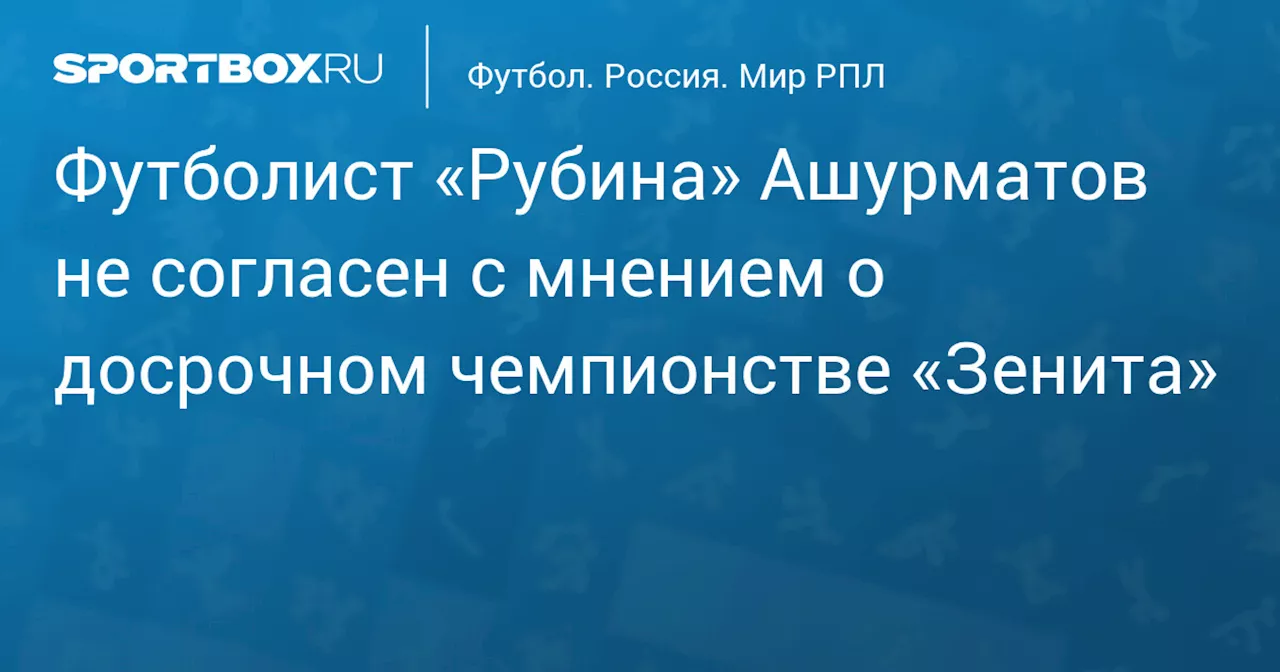 Футболист «Рубина» Ашурматов не согласен с мнением о досрочном чемпионстве «Зенита»