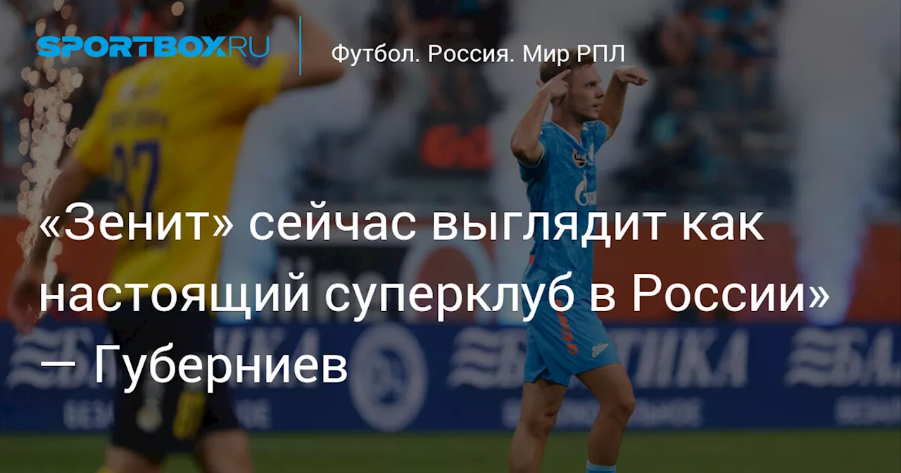 «Зенит» сейчас выглядит как настоящий суперклуб в России» — Губерниев