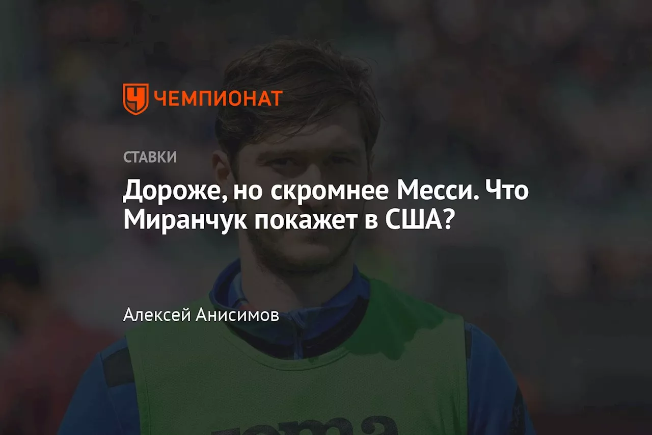 Дороже, но скромнее Месси. Что Миранчук покажет в США?