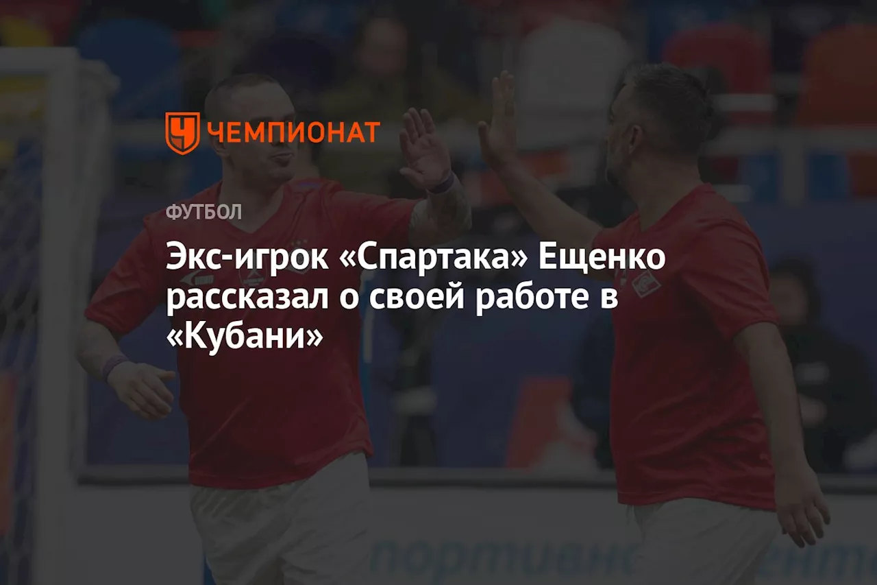 Экс-игрок «Спартака» Ещенко рассказал о своей работе в «Кубани»