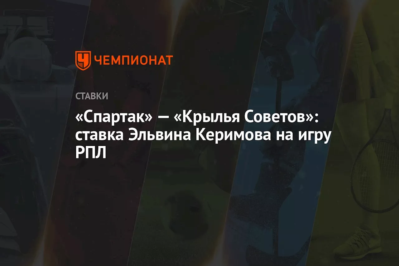 «Спартак» — «Крылья Советов»: ставка Эльвина Керимова на игру РПЛ