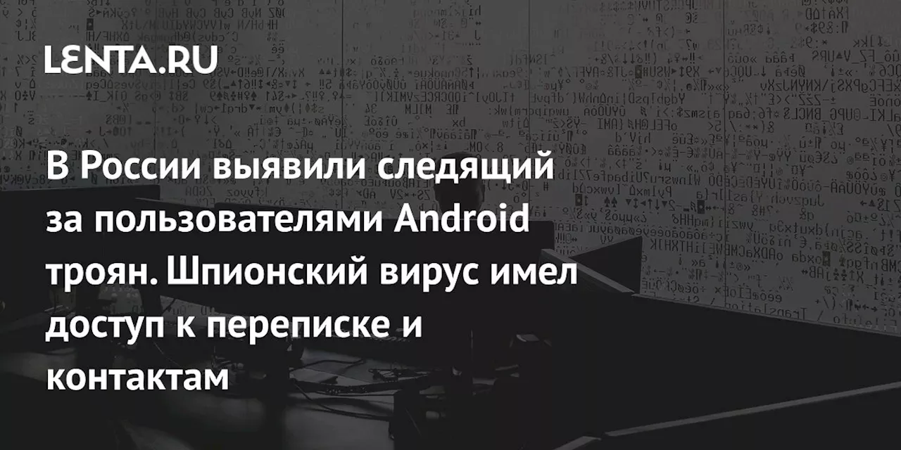 В России выявили следящий за пользователями Android троян. Шпионский вирус имел доступ к переписке и контактам