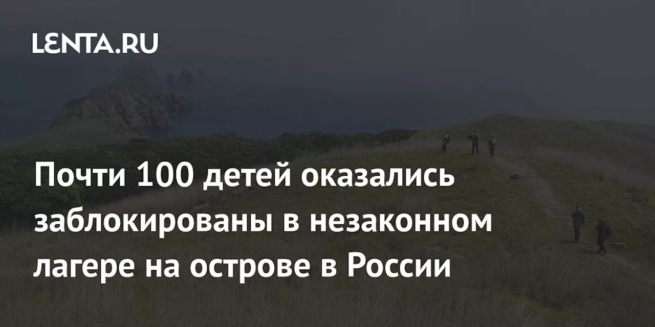 Почти 100 детей оказались заблокированы в незаконном лагере на острове в России