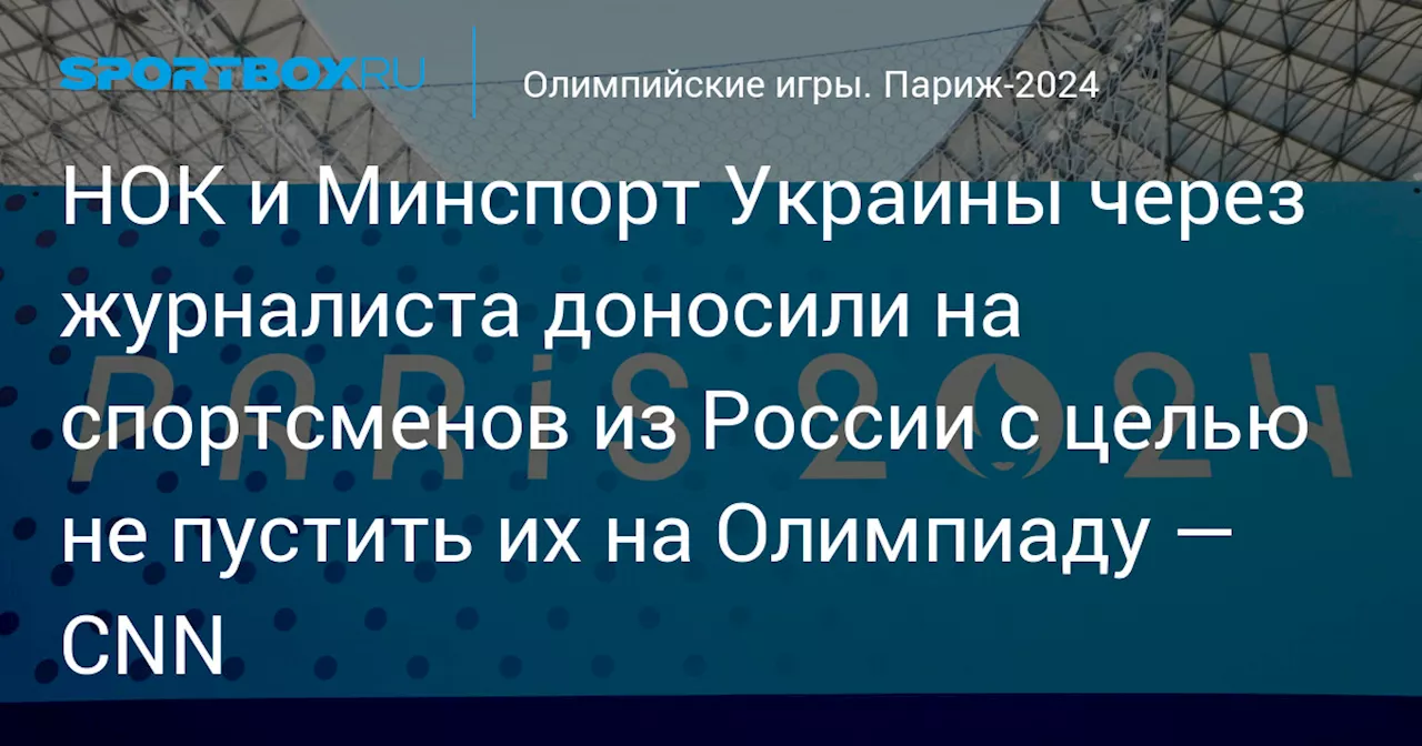 НОК и Минспорт Украины через журналиста доносили на спортсменов из России с целью не пустить их на Олимпиаду — CNN