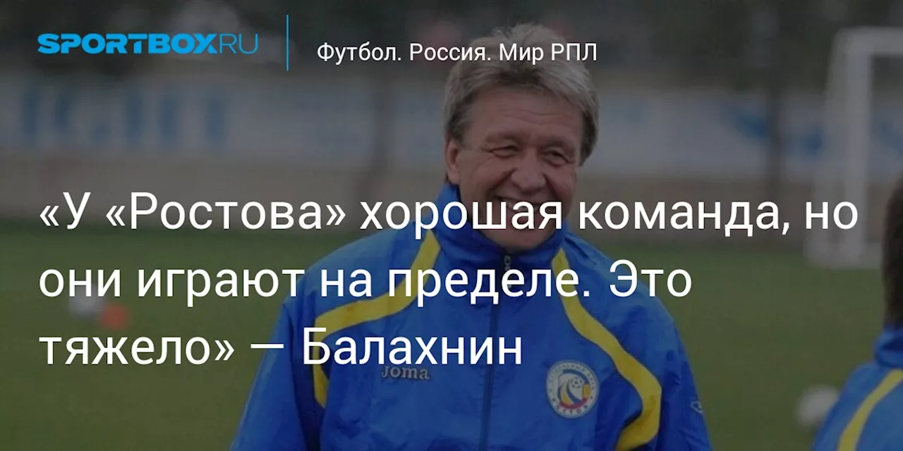 «У «Ростова» хорошая команда, но они играют на пределе. Это тяжело» — Балахнин