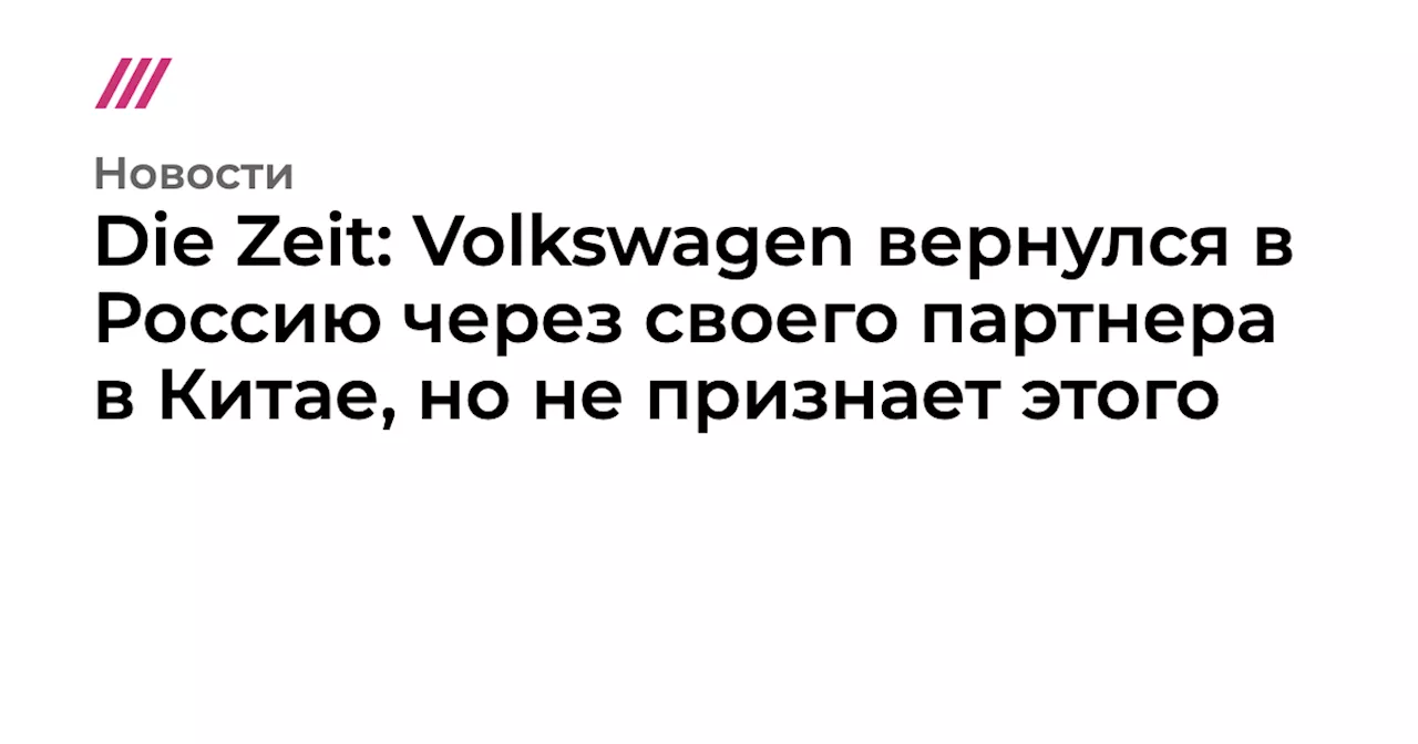 Die Zeit: Volkswagen вернулся в Россию через своего партнера в Китае, но не признает этого