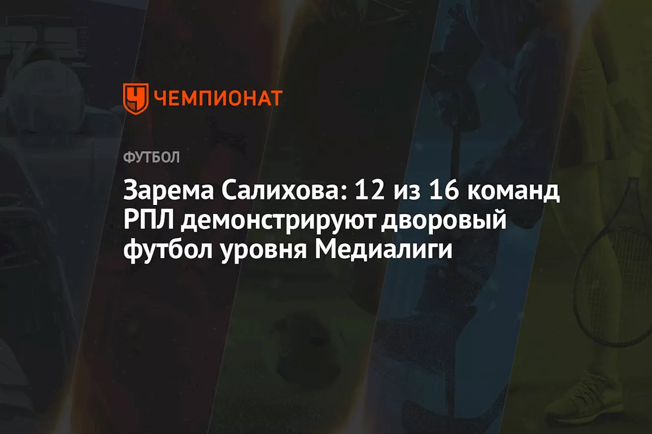 Зарема Салихова: 12 из 16 команд РПЛ демонстрируют дворовый футбол уровня Медиалиги