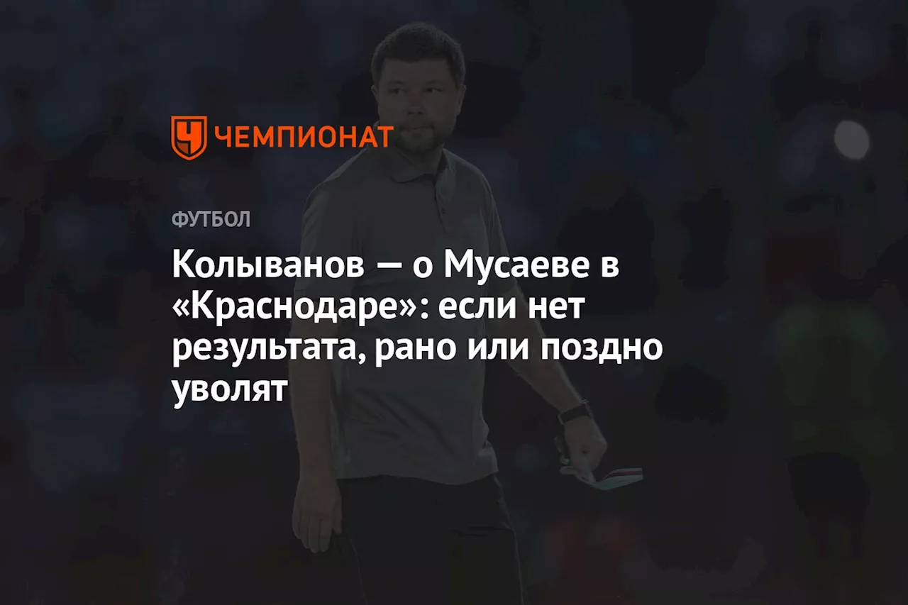 Колыванов — о Мусаеве в «Краснодаре»: если нет результата, рано или поздно уволят