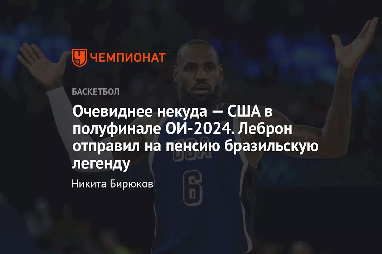 Очевиднее некуда — США в полуфинале ОИ-2024. Леброн отправил на пенсию бразильскую легенду