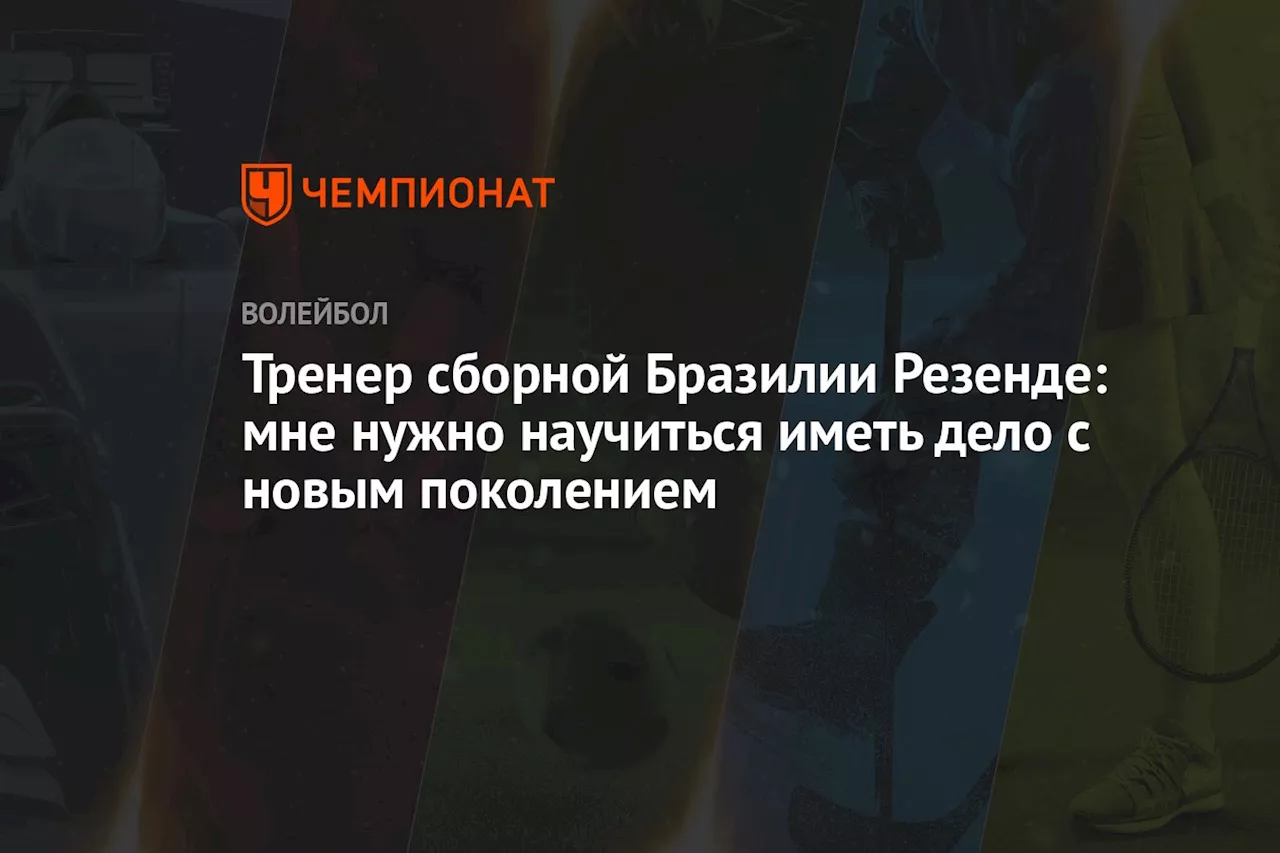 Тренер сборной Бразилии Резенде: мне нужно научиться иметь дело с новым поколением