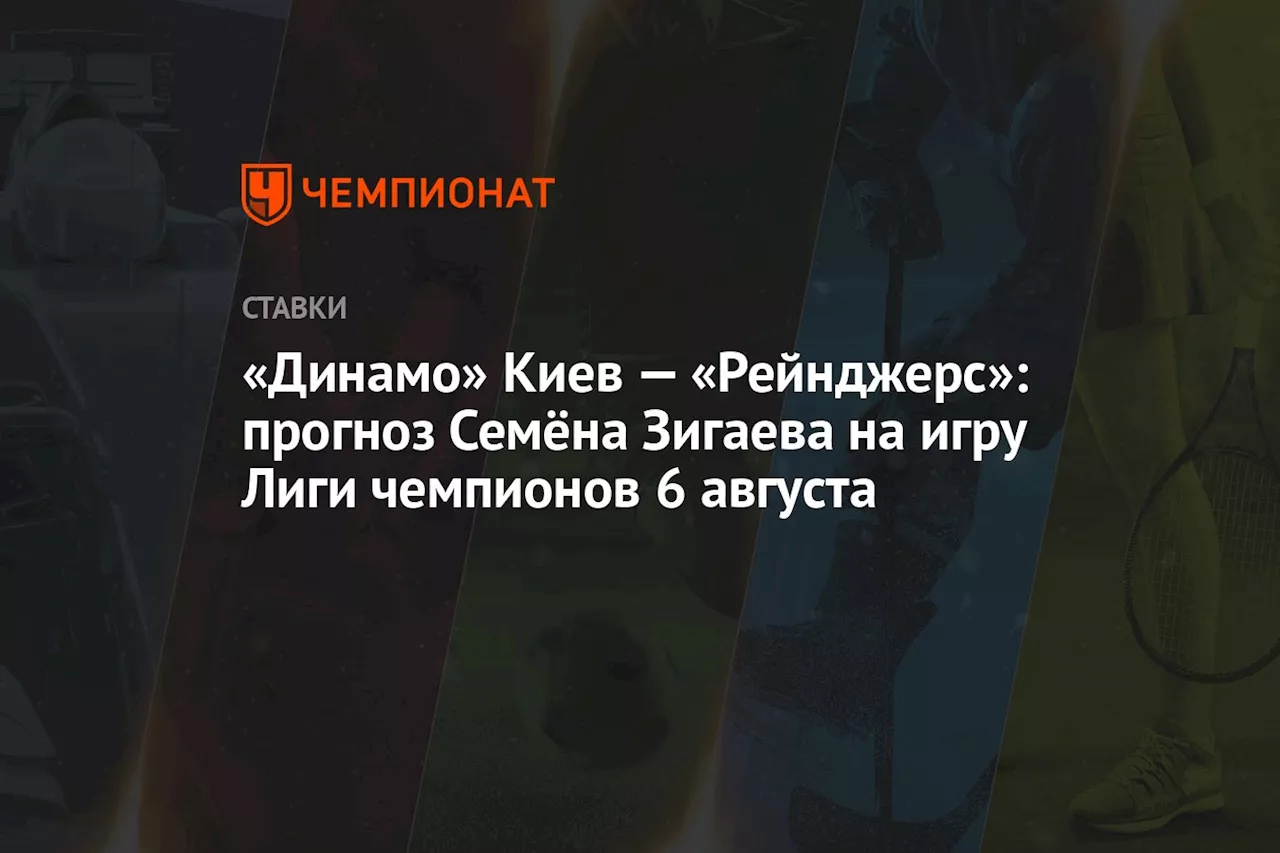 «Динамо» Киев — «Рейнджерс»: прогноз Семёна Зигаева на игру Лиги чемпионов 6 августа